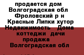 продается дом - Волгоградская обл., Фроловский р-н, Красные Липки хутор Недвижимость » Дома, коттеджи, дачи продажа   . Волгоградская обл.